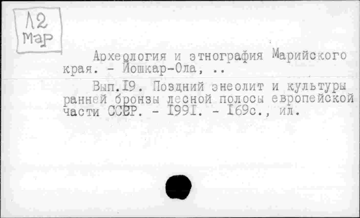 ﻿Мар і
Археология и этнография Марийского края. - Йошкар-Ола, ..
Вып.19. Поздний энеолит и культуры ранней бронзы лесной полосы европейской части СОЕР. - 1991. - 169с., ил.